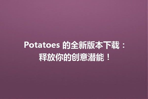 🎉 Potatoes 的全新版本下载：释放你的创意潜能！ 🚀