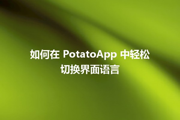 🍟 如何在 PotatoApp 中轻松切换界面语言 🌍