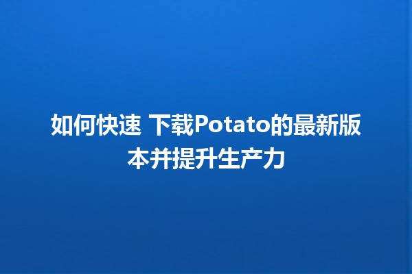 如何快速✅ 下载Potato的最新版本并提升生产力