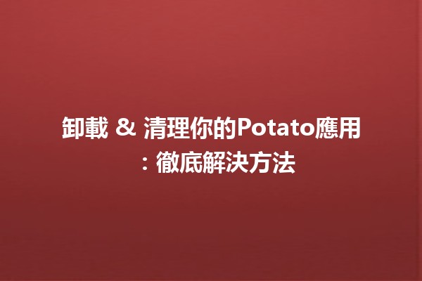 卸載 & 清理你的Potato應用 🥔✨：徹底解決方法