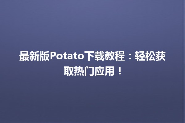 🌟 最新版Potato下载教程：轻松获取热门应用！