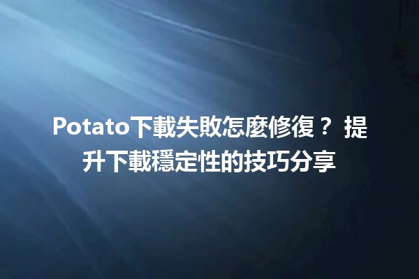 Potato下載失敗怎麼修復？🚀 提升下載穩定性的技巧分享