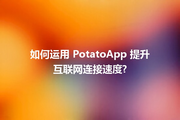 🚀 如何运用 PotatoApp 提升互联网连接速度?