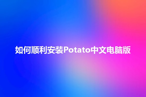 如何顺利安装Potato中文电脑版🖥️✨