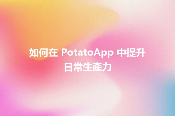 如何在 PotatoApp 中提升日常生產力 🚀