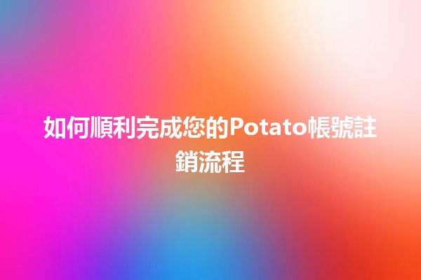 如何順利完成您的Potato帳號註銷流程🪐✨