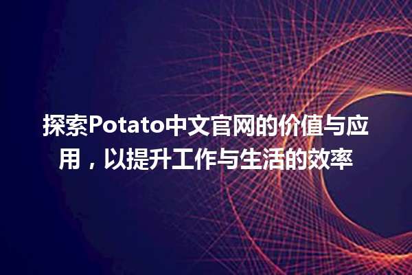 🎉 探索Potato中文官网的价值与应用，以提升工作与生活的效率 🚀