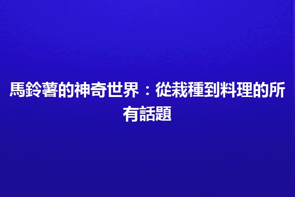 馬鈴薯的神奇世界🥔：從栽種到料理的所有話題