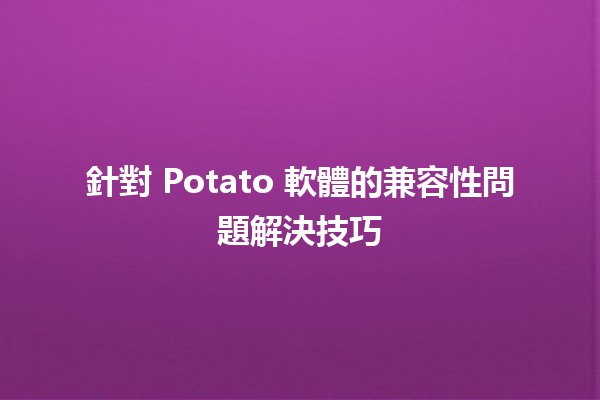 針對 Potato 軟體的兼容性問題解決技巧 🥔💻