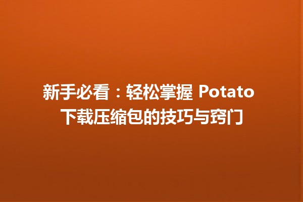 🚀 新手必看：轻松掌握 Potato 下载压缩包的技巧与窍门