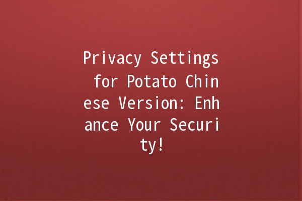 Privacy Settings for Potato Chinese Version: Enhance Your Security! 🥔🔒