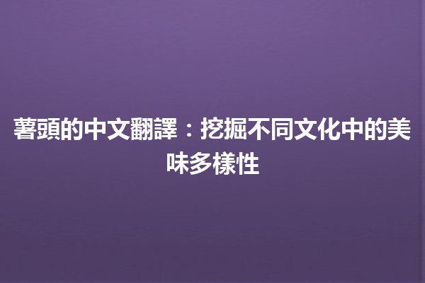 薯頭的中文翻譯🍟：挖掘不同文化中的美味多樣性