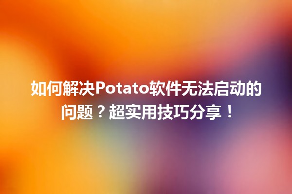 🚀 如何解决Potato软件无法启动的问题？超实用技巧分享！