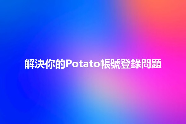 解決你的Potato帳號登錄問題✨