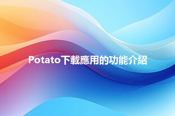 Potato下載應用的功能介紹🥔📱