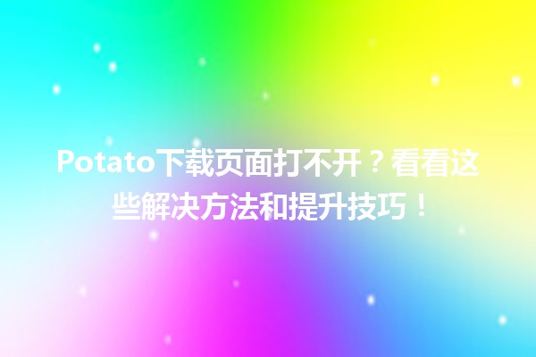 Potato下载页面打不开？看看这些解决方法和提升技巧！🛠️🚀