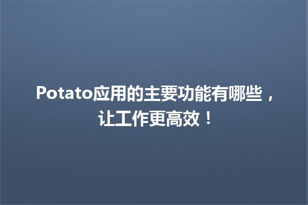 🚀 Potato应用的主要功能有哪些，让工作更高效！