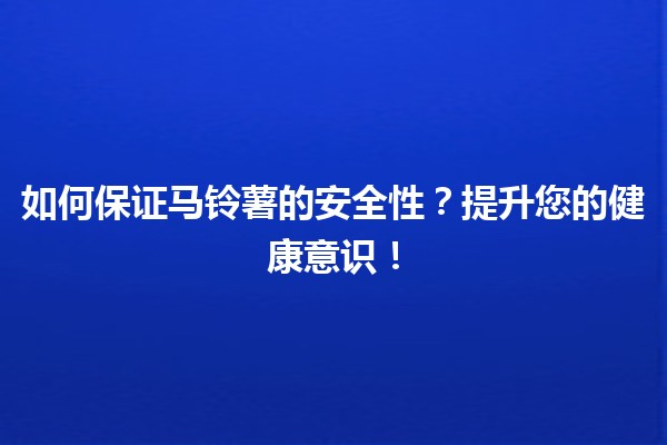 如何保证🥔马铃薯的安全性？提升您的健康意识！