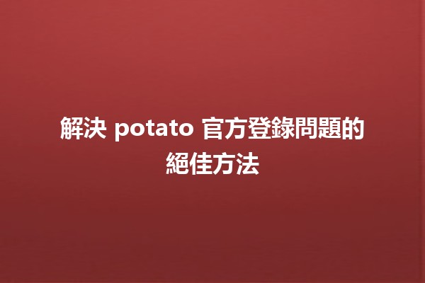 解決 potato 官方登錄問題的絕佳方法 💻🔑