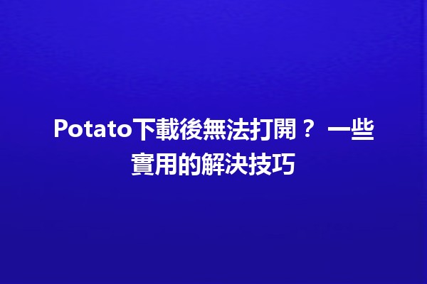 Potato下載後無法打開？🔧 一些實用的解決技巧