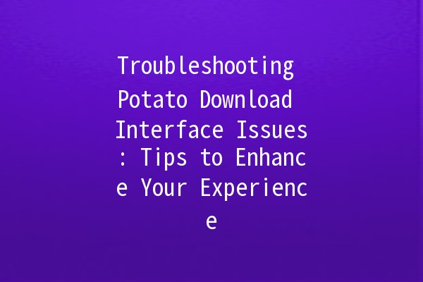 Troubleshooting Potato Download Interface Issues: Tips to Enhance Your Experience 🥔💻