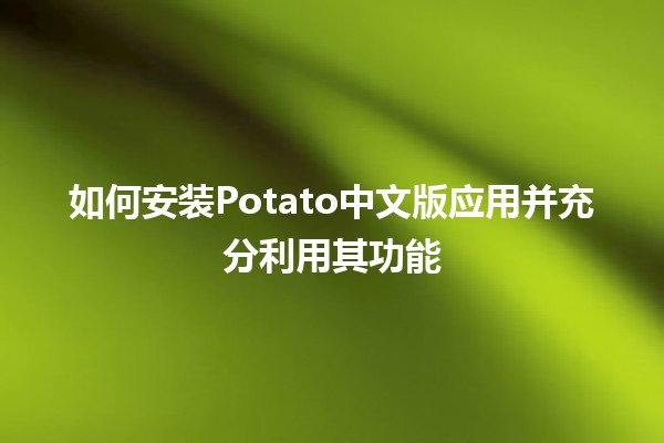 如何安装Potato中文版应用并充分利用其功能📱✨