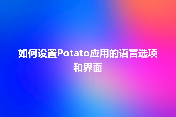 如何设置Potato应用的语言选项和界面🌍📱