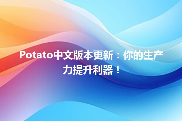 🎉 Potato中文版本更新：你的生产力提升利器！