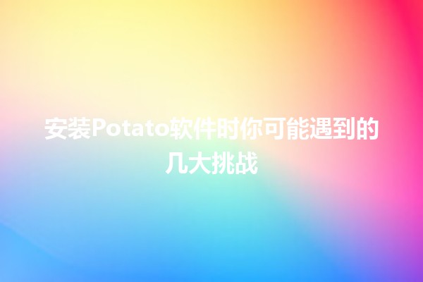 安装🍟Potato软件时你可能遇到的几大挑战