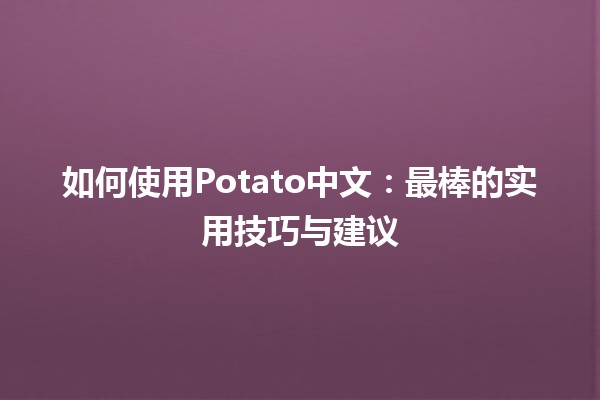 如何使用Potato中文😍：最棒的实用技巧与建议