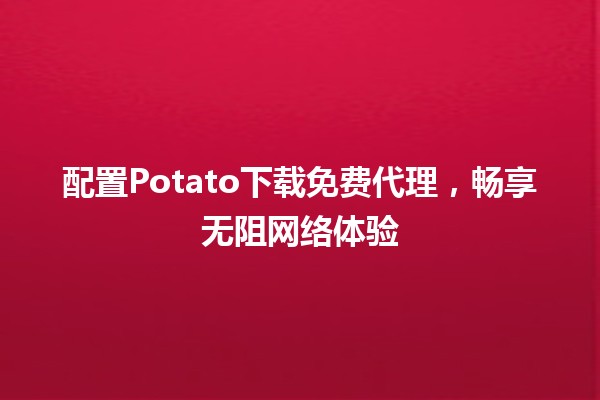 🎉配置Potato下载免费代理，畅享无阻网络体验🚀