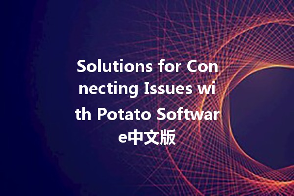 Solutions for Connecting Issues with Potato Software中文版 🥔🚀