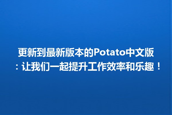 更新到最新版本的Potato中文版🍟：让我们一起提升工作效率和乐趣！