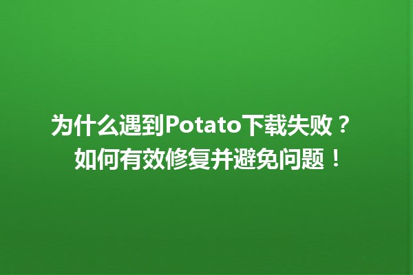 为什么遇到Potato下载失败？🚫 如何有效修复并避免问题！💡