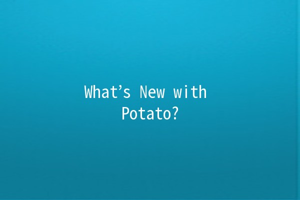 What’s New with Potato? 🍟✨