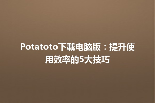 🎮 Potatoto下載电脑版：提升使用效率的5大技巧