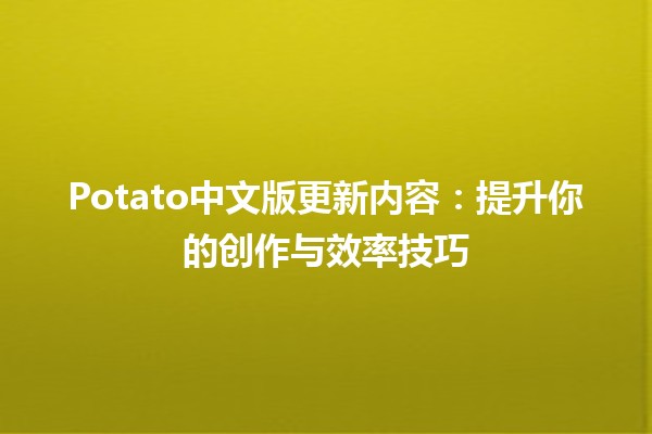 Potato中文版更新内容✨🍟：提升你的创作与效率技巧