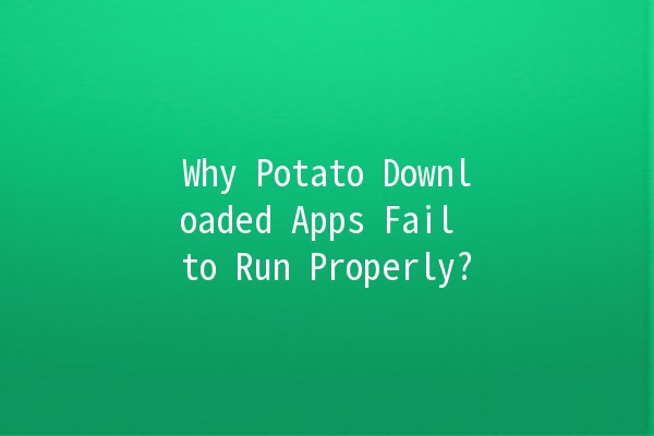 Why Potato Downloaded Apps Fail to Run Properly? 🥔💔