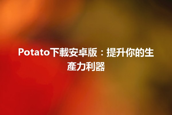 Potato下載安卓版：提升你的生產力利器 🚀📱