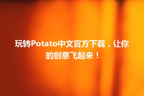 玩转Potato中文官方下载，让你的创意飞起来！🚀🖌️