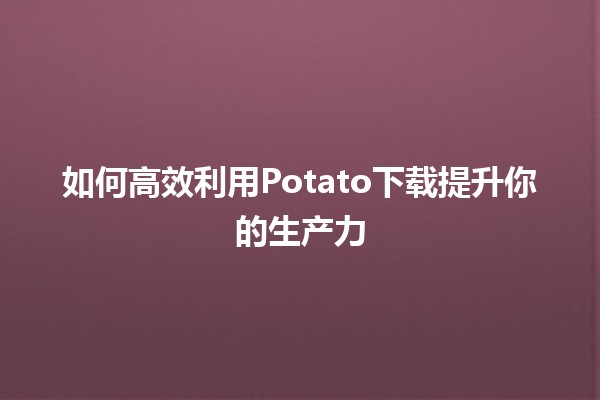 如何高效利用Potato下载提升你的生产力🚀📈