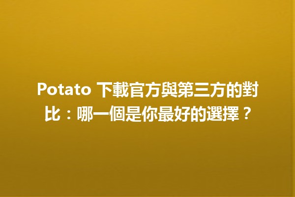 🎮 Potato 下載官方與第三方的對比：哪一個是你最好的選擇？