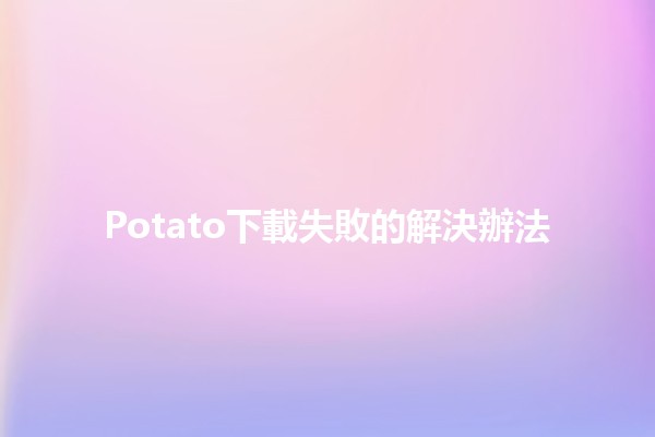 Potato下載失敗的解決辦法💻➡️✨