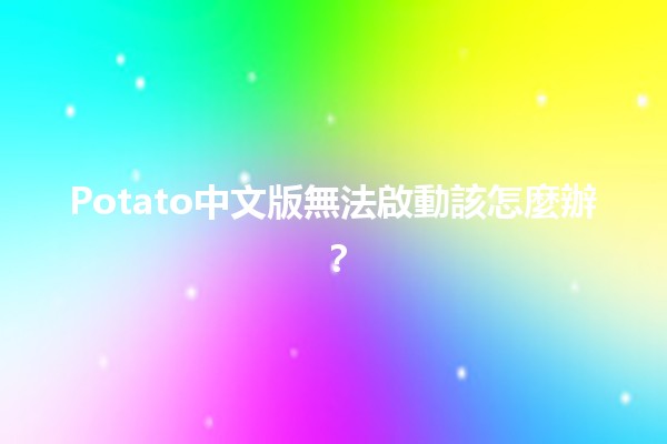 Potato中文版無法啟動該怎麼辦？💻🔧