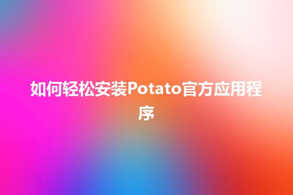 如何轻松安装Potato官方应用程序📱✨