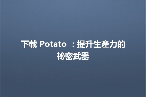 下載 Potato 🌟：提升生產力的祕密武器