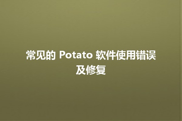 常见的 Potato 软件使用错误及修复 ⚡️🛠️