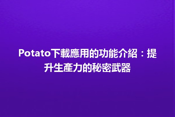 Potato下載應用的功能介紹🥔📱：提升生產力的秘密武器