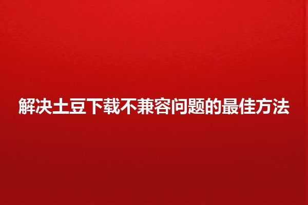 解决土豆下载不兼容问题的最佳方法 🍠💻