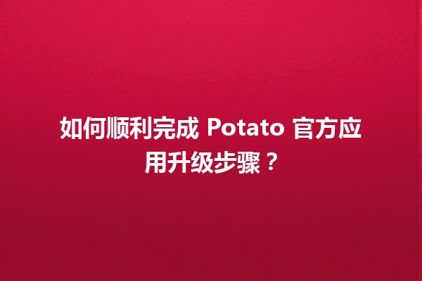 🚀 如何顺利完成 Potato 官方应用升级步骤？